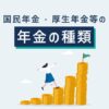 国民年金・厚生年金等の年金の種類｜老齢年金、障害年金、遺族年金とは？日本の公的年金制度を分かりやすく簡単に解説！
